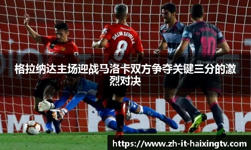 格拉纳达主场迎战马洛卡双方争夺关键三分的激烈对决
