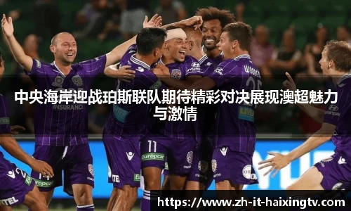 中央海岸迎战珀斯联队期待精彩对决展现澳超魅力与激情