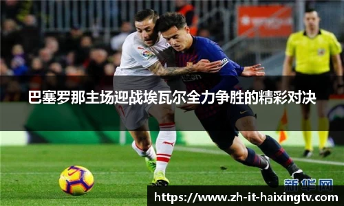 巴塞罗那主场迎战埃瓦尔全力争胜的精彩对决