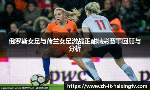 俄罗斯女足与荷兰女足激战正酣精彩赛事回顾与分析