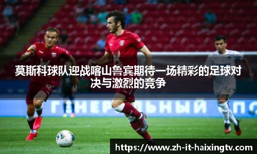 莫斯科球队迎战喀山鲁宾期待一场精彩的足球对决与激烈的竞争