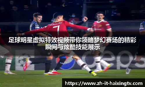 足球明星虚拟特效视频带你领略梦幻赛场的精彩瞬间与炫酷技能展示